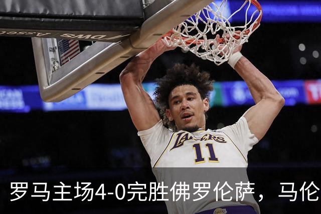 罗马主场4-0完胜佛罗伦萨，马伦上演帽子戏法