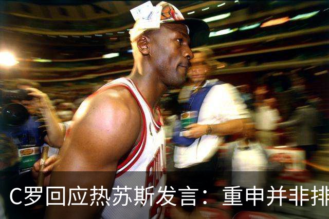 C罗回应热苏斯发言：重申并非排他性选择，表现始终如一